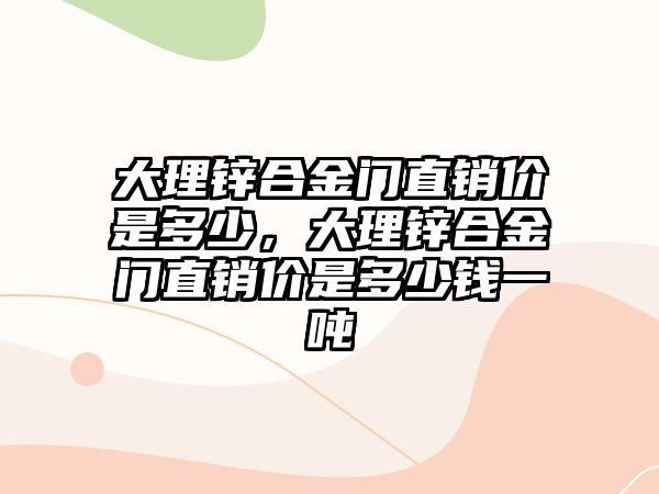 大理鋅合金門直銷價(jià)是多少，大理鋅合金門直銷價(jià)是多少錢一噸