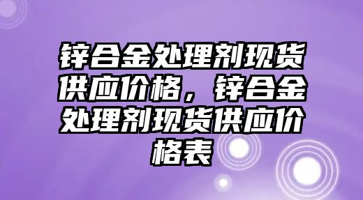 鋅合金處理劑現(xiàn)貨供應(yīng)價(jià)格，鋅合金處理劑現(xiàn)貨供應(yīng)價(jià)格表