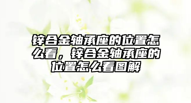 鋅合金軸承座的位置怎么看，鋅合金軸承座的位置怎么看圖解