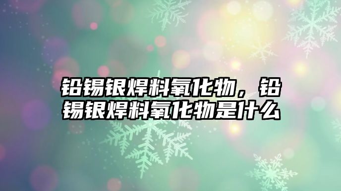 鉛錫銀焊料氧化物，鉛錫銀焊料氧化物是什么