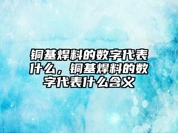 銅基焊料的數(shù)字代表什么，銅基焊料的數(shù)字代表什么含義