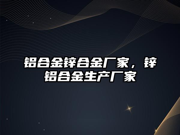 鋁合金鋅合金廠家，鋅鋁合金生產(chǎn)廠家