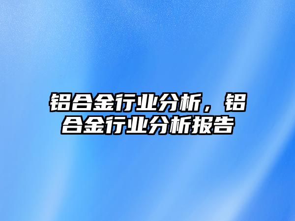 鋁合金行業(yè)分析，鋁合金行業(yè)分析報告