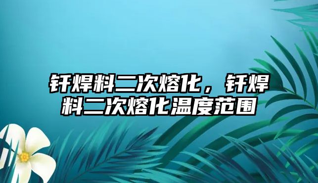 釬焊料二次熔化，釬焊料二次熔化溫度范圍