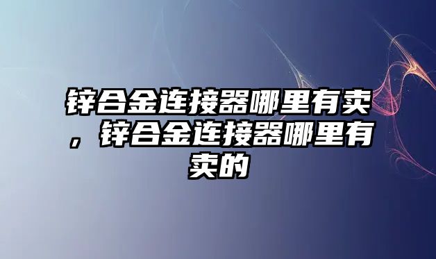 鋅合金連接器哪里有賣，鋅合金連接器哪里有賣的