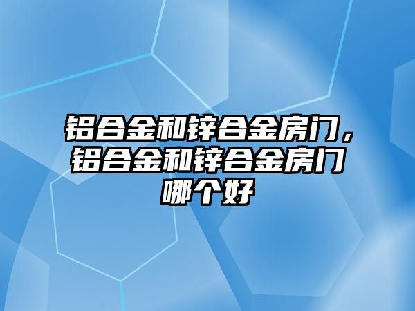 鋁合金和鋅合金房門，鋁合金和鋅合金房門哪個好