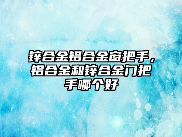 鋅合金鋁合金窗把手，鋁合金和鋅合金門把手哪個好