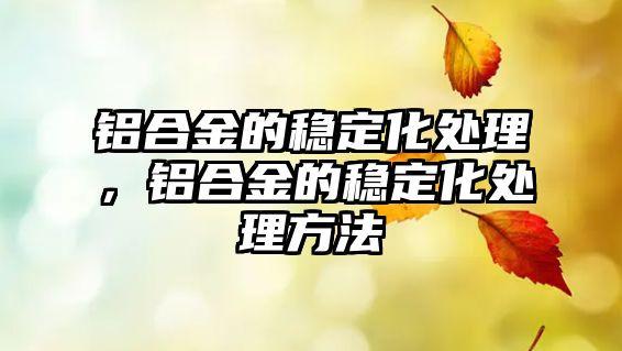 鋁合金的穩(wěn)定化處理，鋁合金的穩(wěn)定化處理方法