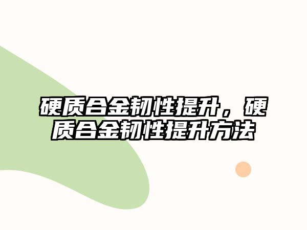 硬質(zhì)合金韌性提升，硬質(zhì)合金韌性提升方法