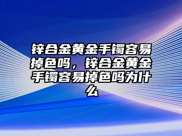 鋅合金黃金手鐲容易掉色嗎，鋅合金黃金手鐲容易掉色嗎為什么