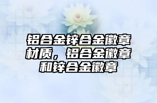 鋁合金鋅合金徽章材質(zhì)，鋁合金徽章和鋅合金徽章