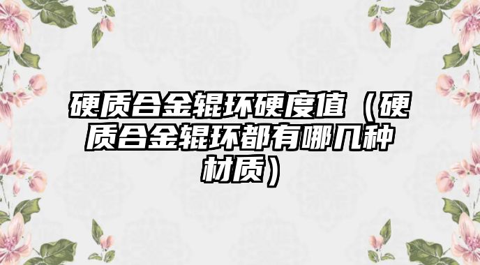 硬質(zhì)合金輥環(huán)硬度值（硬質(zhì)合金輥環(huán)都有哪幾種材質(zhì)）