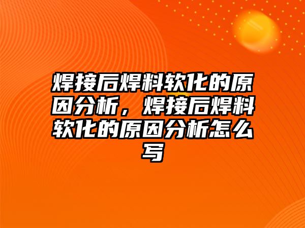 焊接后焊料軟化的原因分析，焊接后焊料軟化的原因分析怎么寫