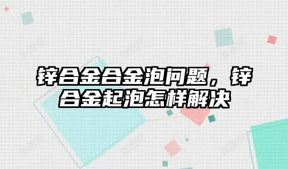 鋅合金合金泡問題，鋅合金起泡怎樣解決