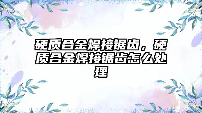 硬質(zhì)合金焊接鋸齒，硬質(zhì)合金焊接鋸齒怎么處理