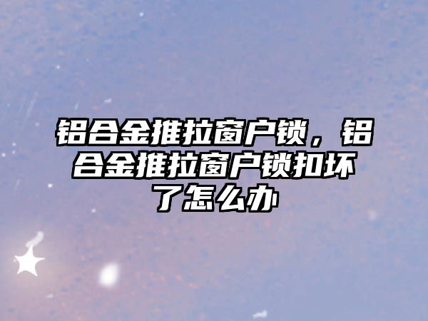 鋁合金推拉窗戶鎖，鋁合金推拉窗戶鎖扣壞了怎么辦