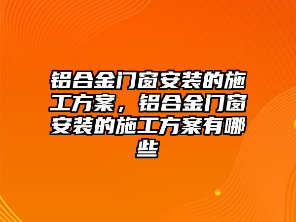 鋁合金門窗安裝的施工方案，鋁合金門窗安裝的施工方案有哪些