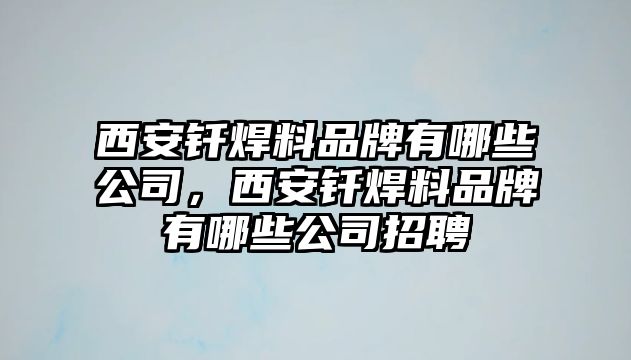 西安釬焊料品牌有哪些公司，西安釬焊料品牌有哪些公司招聘