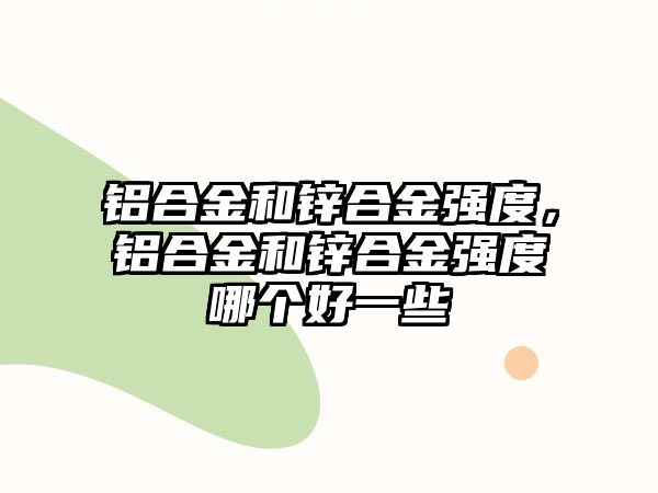 鋁合金和鋅合金強(qiáng)度，鋁合金和鋅合金強(qiáng)度哪個(gè)好一些