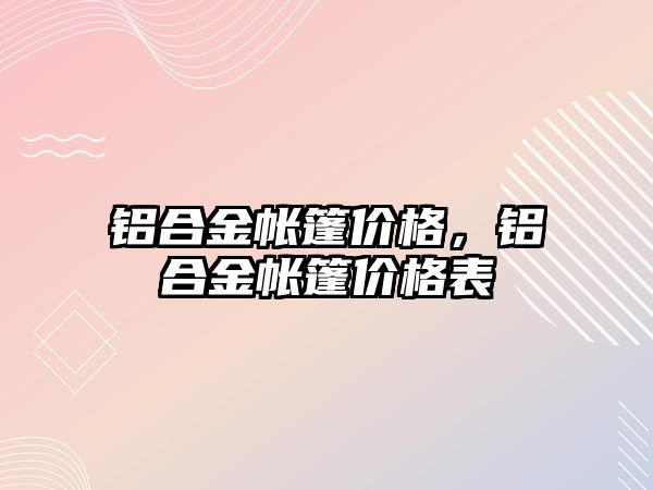 鋁合金帳篷價格，鋁合金帳篷價格表