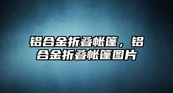 鋁合金折疊帳篷，鋁合金折疊帳篷圖片