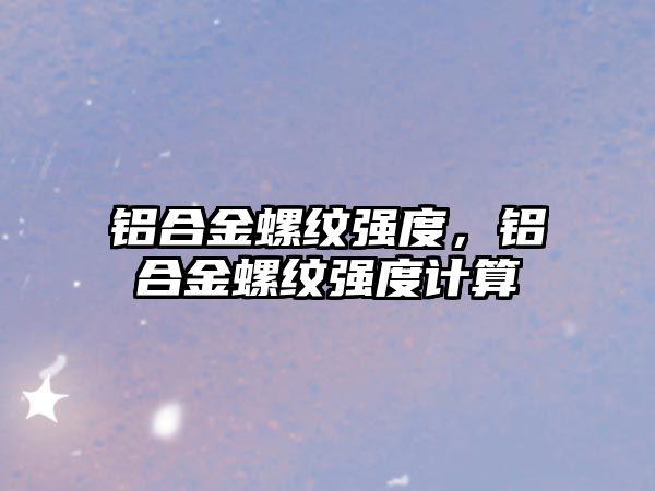 鋁合金螺紋強(qiáng)度，鋁合金螺紋強(qiáng)度計(jì)算