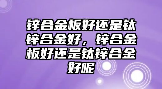 鋅合金板好還是鈦鋅合金好，鋅合金板好還是鈦鋅合金好呢