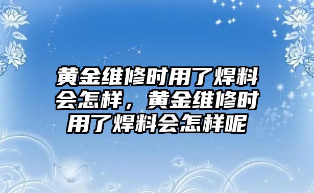 黃金維修時(shí)用了焊料會(huì)怎樣，黃金維修時(shí)用了焊料會(huì)怎樣呢