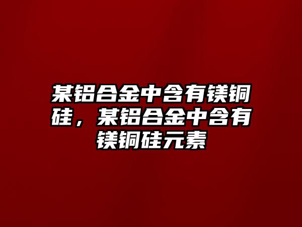 某鋁合金中含有鎂銅硅，某鋁合金中含有鎂銅硅元素