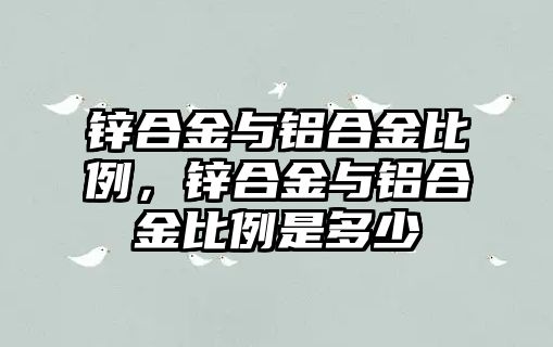 鋅合金與鋁合金比例，鋅合金與鋁合金比例是多少