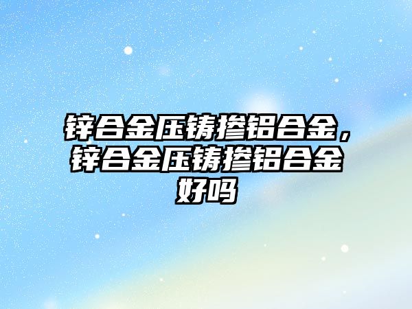 鋅合金壓鑄摻鋁合金，鋅合金壓鑄摻鋁合金好嗎