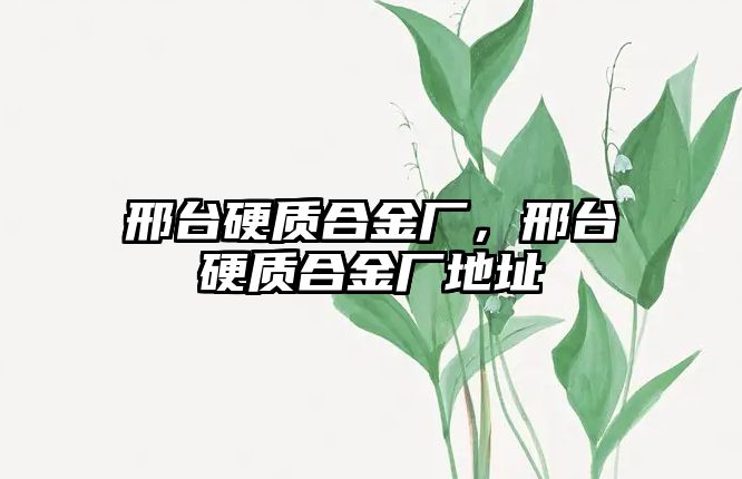 邢臺(tái)硬質(zhì)合金廠，邢臺(tái)硬質(zhì)合金廠地址