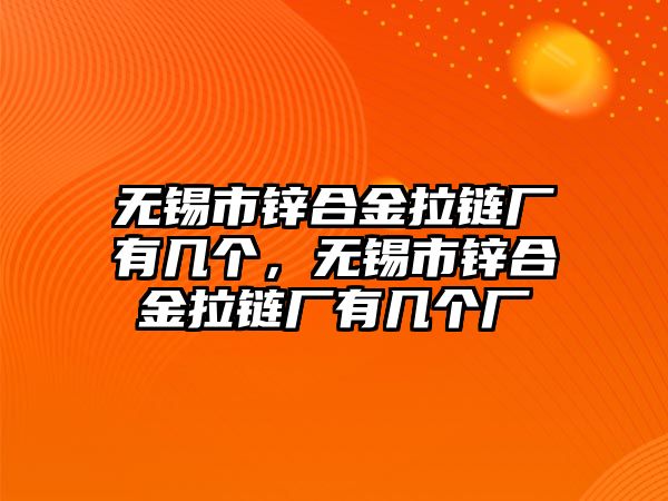 無錫市鋅合金拉鏈廠有幾個，無錫市鋅合金拉鏈廠有幾個廠