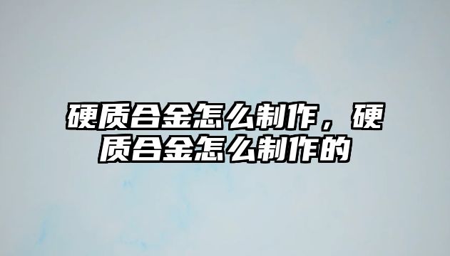 硬質(zhì)合金怎么制作，硬質(zhì)合金怎么制作的