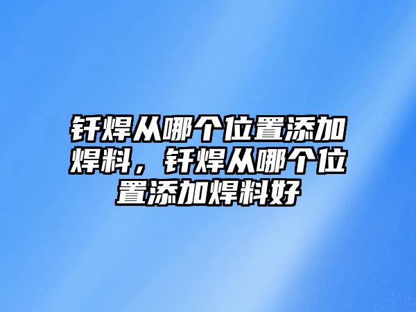 釬焊從哪個位置添加焊料，釬焊從哪個位置添加焊料好