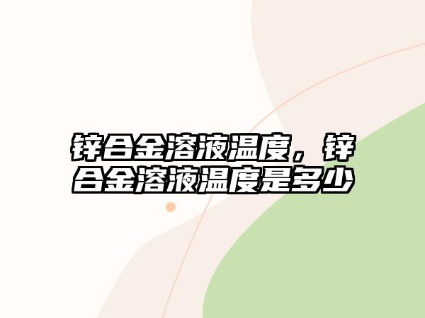 鋅合金溶液溫度，鋅合金溶液溫度是多少