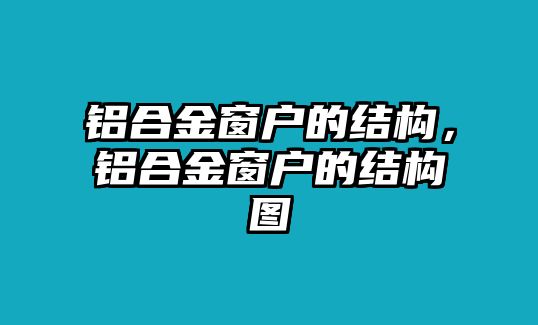 鋁合金窗戶(hù)的結(jié)構(gòu)，鋁合金窗戶(hù)的結(jié)構(gòu)圖