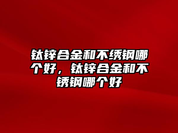 鈦鋅合金和不繡鋼哪個(gè)好，鈦鋅合金和不銹鋼哪個(gè)好