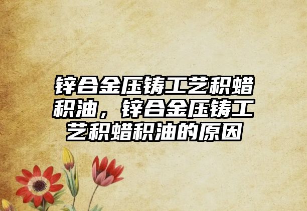 鋅合金壓鑄工藝積蠟積油，鋅合金壓鑄工藝積蠟積油的原因