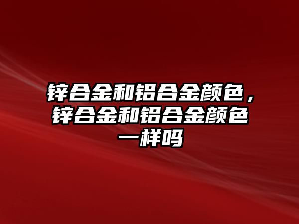 鋅合金和鋁合金顏色，鋅合金和鋁合金顏色一樣嗎