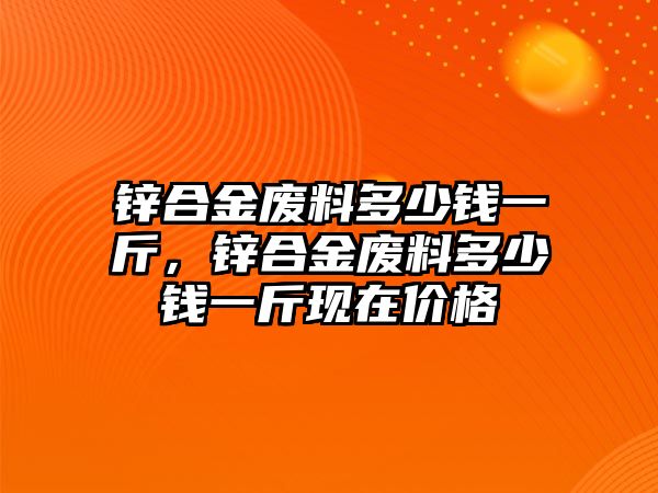 鋅合金廢料多少錢一斤，鋅合金廢料多少錢一斤現(xiàn)在價(jià)格