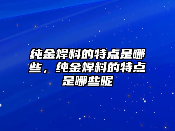 純金焊料的特點(diǎn)是哪些，純金焊料的特點(diǎn)是哪些呢