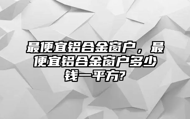 最便宜鋁合金窗戶，最便宜鋁合金窗戶多少錢一平方?