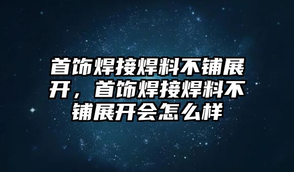 首飾焊接焊料不鋪展開，首飾焊接焊料不鋪展開會怎么樣