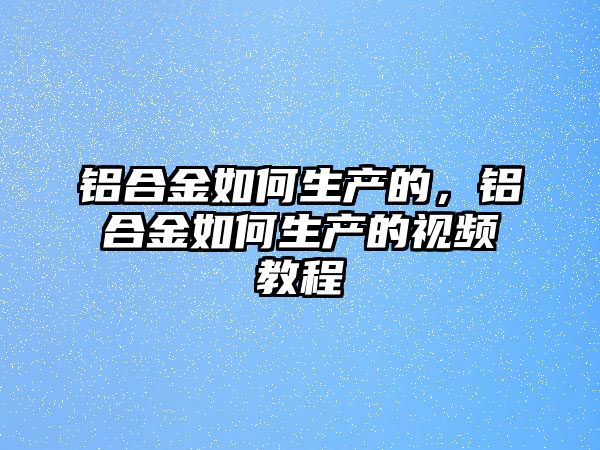 鋁合金如何生產(chǎn)的，鋁合金如何生產(chǎn)的視頻教程