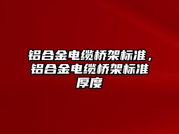 鋁合金電纜橋架標準，鋁合金電纜橋架標準厚度