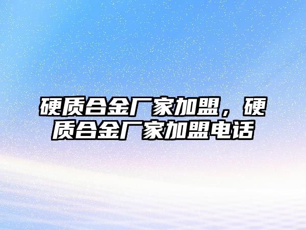 硬質(zhì)合金廠家加盟，硬質(zhì)合金廠家加盟電話