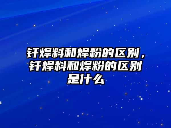 釬焊料和焊粉的區(qū)別，釬焊料和焊粉的區(qū)別是什么