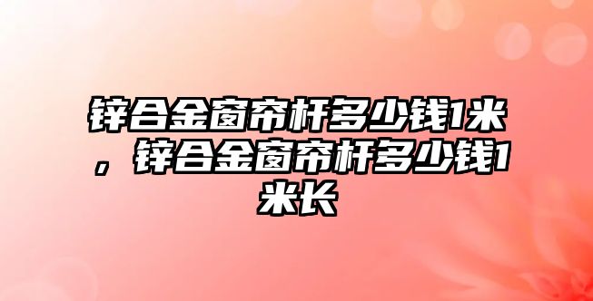 鋅合金窗簾桿多少錢1米，鋅合金窗簾桿多少錢1米長