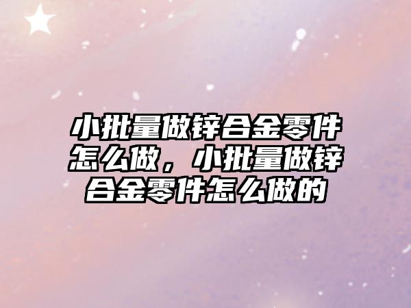 小批量做鋅合金零件怎么做，小批量做鋅合金零件怎么做的